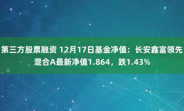 第三方股票融资 12月17日基金净值：长安鑫富领先混合A最新净值1.864，跌1.43%