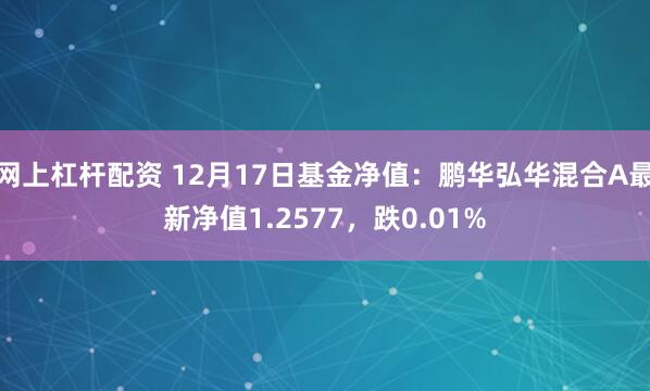 网上杠杆配资 12月17日基金净值：鹏华弘华混合A最新净值1.2577，跌0.01%