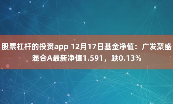   股票杠杆的投资app 12月17日基金净值：广发聚盛混合A最新净值1.591，跌0.13%