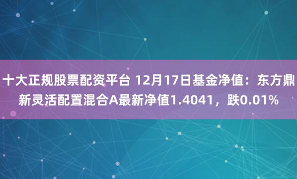   十大正规股票配资平台 12月17日基金净值：东方鼎新灵活配置混合A最新净值1.4041，跌0.01%