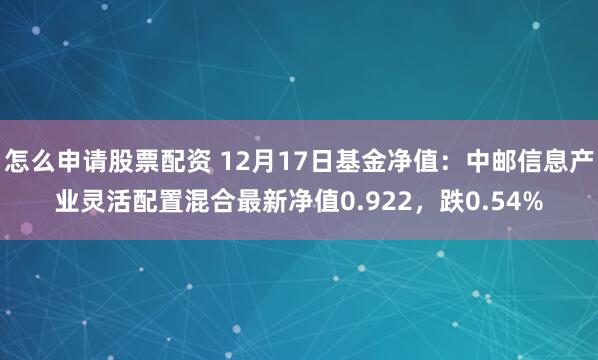 怎么申请股票配资 12月17日基金净值：中邮信息产业灵活配置混合最新净值0.922，跌0.54%