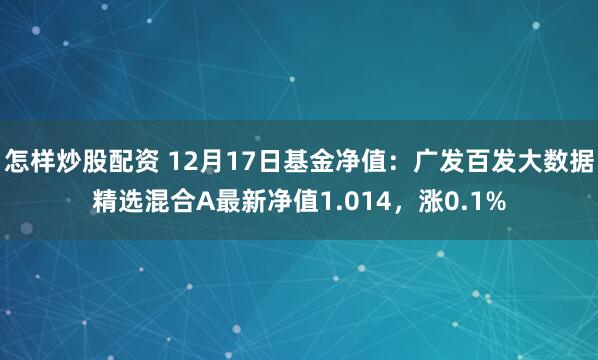 怎样炒股配资 12月17日基金净值：广发百发大数据精选混合A最新净值1.014，涨0.1%