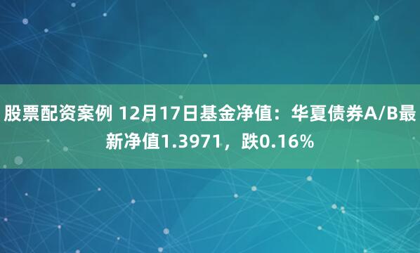 股票配资案例 12月17日基金净值：华夏债券A/B最新净值1.3971，跌0.16%