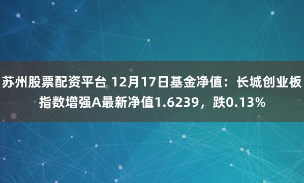 苏州股票配资平台 12月17日基金净值：长城创业板指数增强A最新净值1.6239，跌0.13%