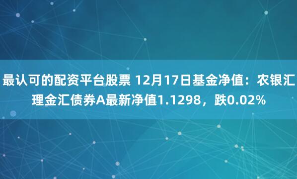   最认可的配资平台股票 12月17日基金净值：农银汇理金汇债券A最新净值1.1298，跌0.02%