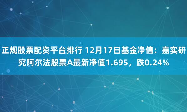   正规股票配资平台排行 12月17日基金净值：嘉实研究阿尔法股票A最新净值1.695，跌0.24%