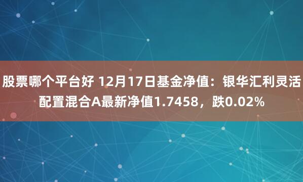 股票哪个平台好 12月17日基金净值：银华汇利灵活配置混合A最新净值1.7458，跌0.02%