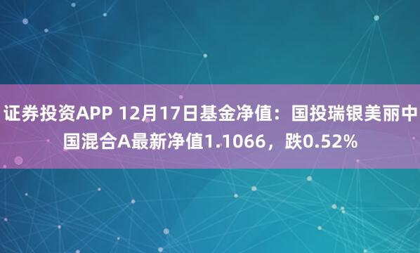   证券投资APP 12月17日基金净值：国投瑞银美丽中国混合A最新净值1.1066，跌0.52%