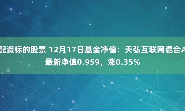   配资标的股票 12月17日基金净值：天弘互联网混合A最新净值0.959，涨0.35%