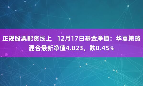   正规股票配资线上   12月17日基金净值：华夏策略混合最新净值4.823，跌0.45%