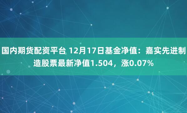 国内期货配资平台 12月17日基金净值：嘉实先进制造股票最新净值1.504，涨0.07%