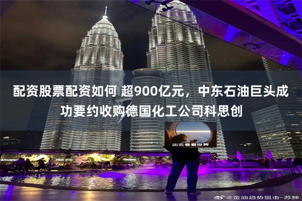 配资股票配资如何 超900亿元，中东石油巨头成功要约收购德国化工公司科思创