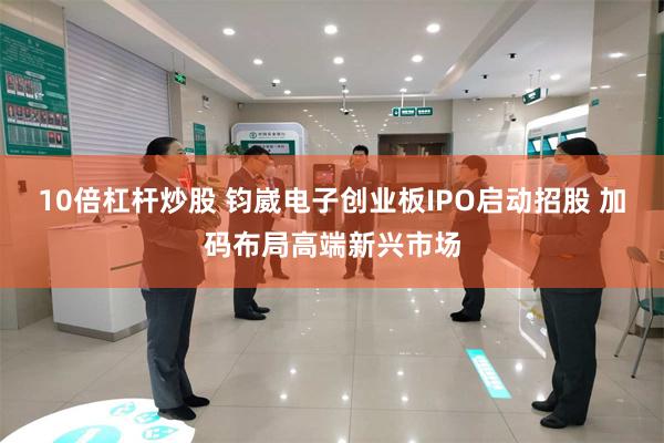 10倍杠杆炒股 钧崴电子创业板IPO启动招股 加码布局高端新兴市场