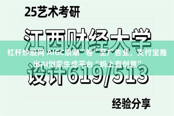 杠杆炒股网 AIGC浪潮“卷”至广告业，支付宝推出AI创意生成平台“蚂上有创意”