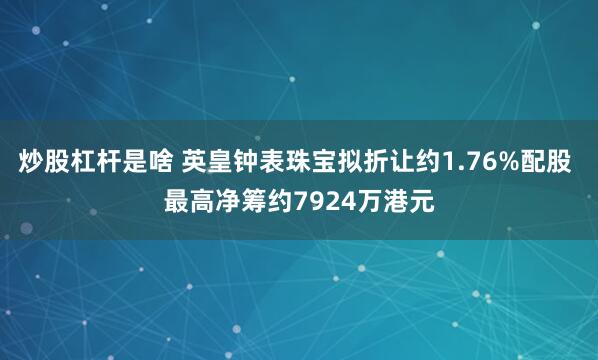 炒股杠杆是啥 英皇钟表珠宝拟折让约1.76%配股 最高净筹约7924万港元