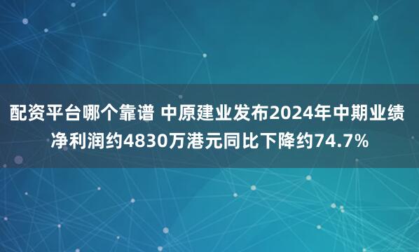 配资平台哪个靠谱 中原建业发布2024年中期业绩 净利润约4830万港元同比下降约74.7%