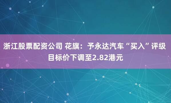 浙江股票配资公司 花旗：予永达汽车“买入”评级 目标价下调至2.82港元