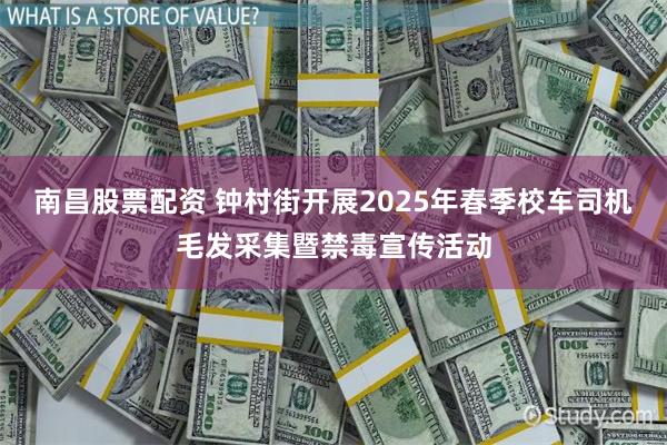 南昌股票配资 钟村街开展2025年春季校车司机毛发采集暨禁毒宣传活动