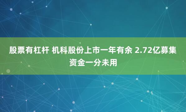 股票有杠杆 机科股份上市一年有余 2.72亿募集资金一分未用