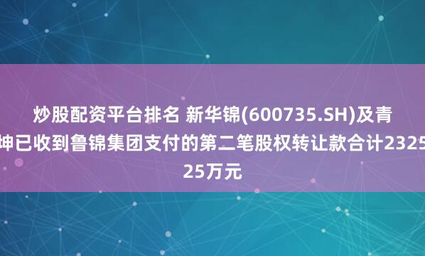 炒股配资平台排名 新华锦(600735.SH)及青岛锦坤已收到鲁锦集团支付的第二笔股权转让款合计2325万元