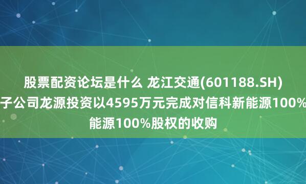 股票配资论坛是什么 龙江交通(601188.SH)：公司全资子公司龙源投资以4595万元完成对信科新能源100%股权的收购