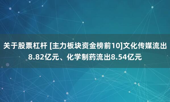 关于股票杠杆 [主力板块资金榜前10]文化传媒流出8.82亿元、化学制药流出8.54亿元