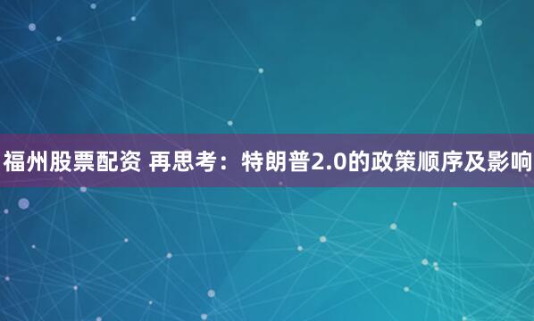 福州股票配资 再思考：特朗普2.0的政策顺序及影响