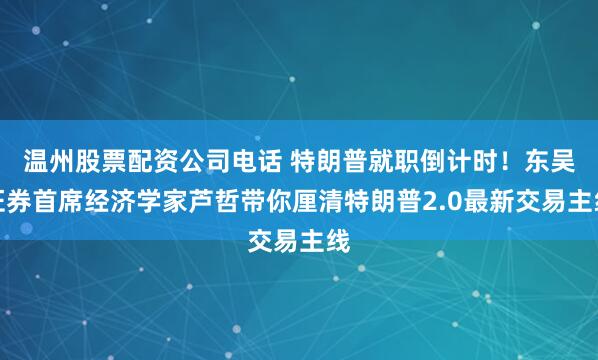 温州股票配资公司电话 特朗普就职倒计时！东吴证券首席经济学家芦哲带你厘清特朗普2.0最新交易主线