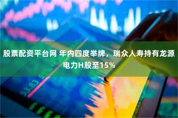 股票配资平台网 年内四度举牌，瑞众人寿持有龙源电力H股至15%