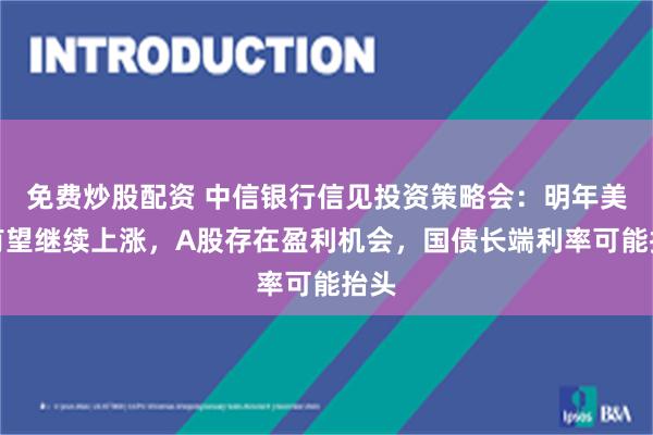 免费炒股配资 中信银行信见投资策略会：明年美股有望继续上涨，A股存在盈利机会，国债长端利率可能抬头