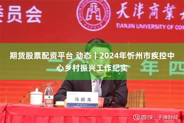 期货股票配资平台 动态｜2024年忻州市疾控中心乡村振兴工作纪实