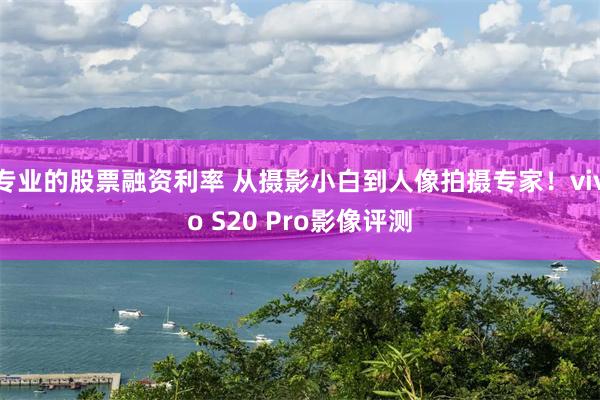 专业的股票融资利率 从摄影小白到人像拍摄专家！vivo S20 Pro影像评测