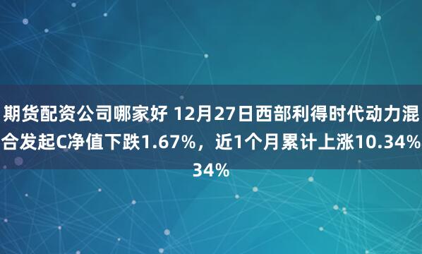 期货配资公司哪家好 12月27日西部利得时代动力混合发起C净值下跌1.67%，近1个月累计上涨10.34%