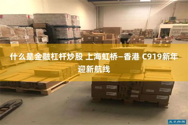 什么是金融杠杆炒股 上海虹桥—香港 C919新年迎新航线