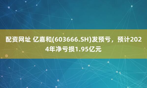 配资网址 亿嘉和(603666.SH)发预亏，预计2024年净亏损1.95亿元