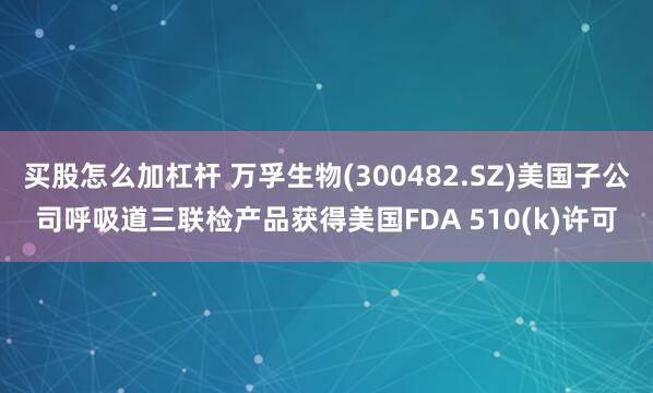 买股怎么加杠杆 万孚生物(300482.SZ)美国子公司呼吸道三联检产品获得美国FDA 510(k)许可