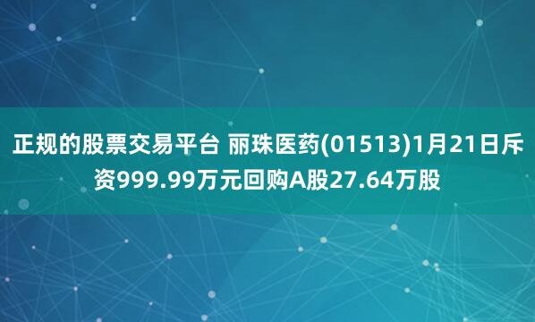 正规的股票交易平台 丽珠医药(01513)1月21日斥资999.99万元回购A股27.64万股