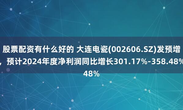 股票配资有什么好的 大连电瓷(002606.SZ)发预增，预计2024年度净利润同比增长301.17%-358.48%