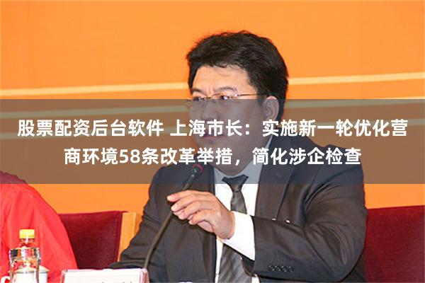 股票配资后台软件 上海市长：实施新一轮优化营商环境58条改革举措，简化涉企检查