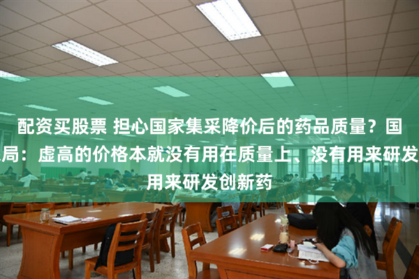 配资买股票 担心国家集采降价后的药品质量？国家医保局：虚高的价格本就没有用在质量上、没有用来研发创新药