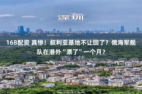 168配资 真惨！叙利亚基地不让回了？俄海军舰队在港外“漂了”一个月？