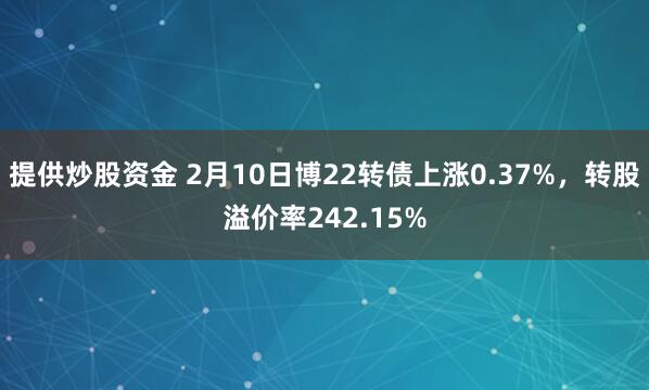 提供炒股资金 2月10日博22转债上涨0.37%，转股溢价率242.15%