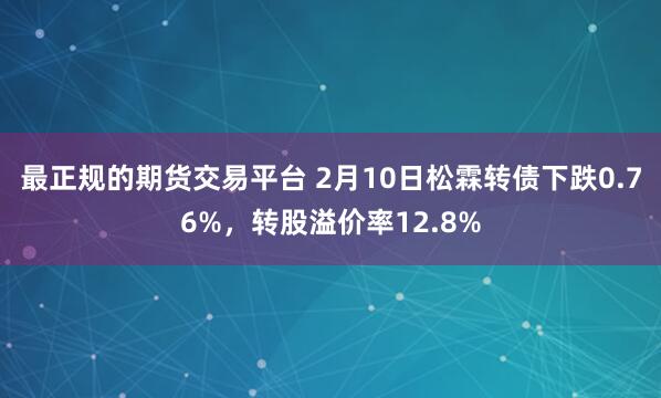 最正规的期货交易平台 2月10日松霖转债下跌0.76%，转股溢价率12.8%