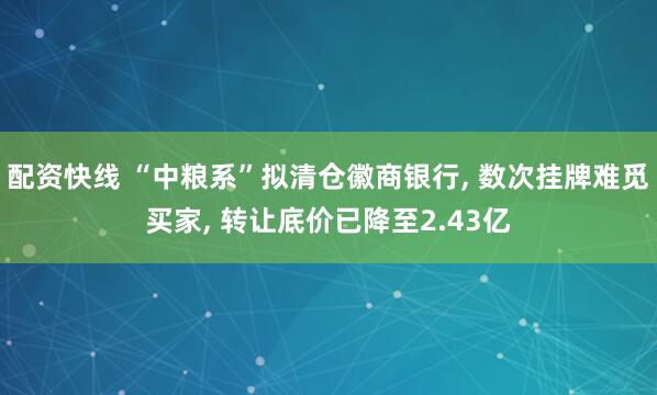 配资快线 “中粮系”拟清仓徽商银行, 数次挂牌难觅买家, 转让底价已降至2.43亿