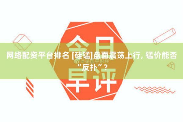 网络配资平台排名 [硅锰]盘面震荡上行, 锰价能否“反扑”?