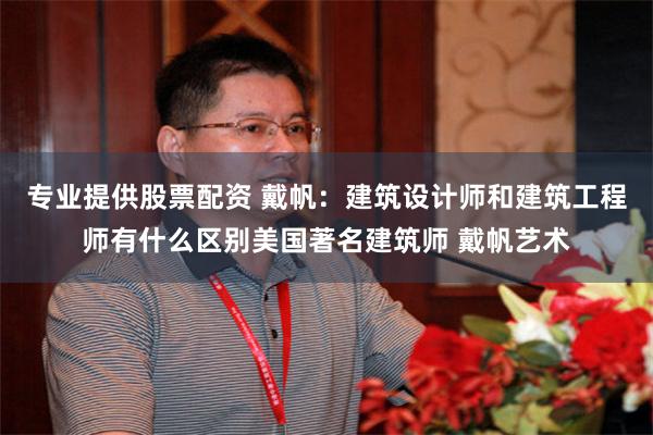 专业提供股票配资 戴帆：建筑设计师和建筑工程师有什么区别美国著名建筑师 戴帆艺术