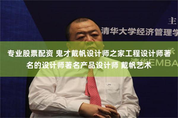 专业股票配资 鬼才戴帆设计师之家工程设计师著名的设计师著名产品设计师 戴帆艺术