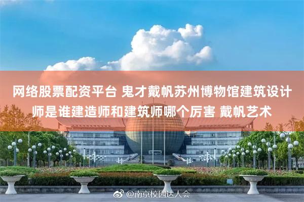 网络股票配资平台 鬼才戴帆苏州博物馆建筑设计师是谁建造师和建筑师哪个厉害 戴帆艺术