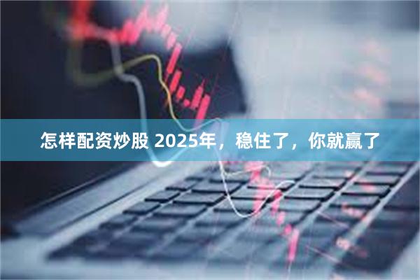 怎样配资炒股 2025年，稳住了，你就赢了