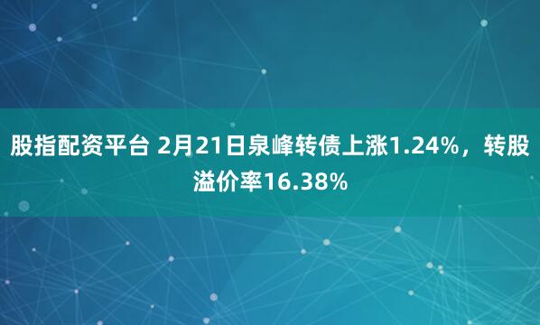 股指配资平台 2月21日泉峰转债上涨1.24%，转股溢价率16.38%